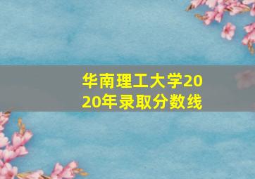 华南理工大学2020年录取分数线