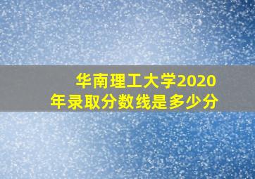 华南理工大学2020年录取分数线是多少分