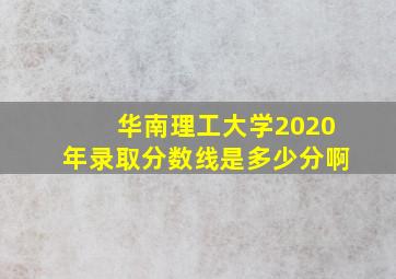 华南理工大学2020年录取分数线是多少分啊