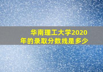 华南理工大学2020年的录取分数线是多少