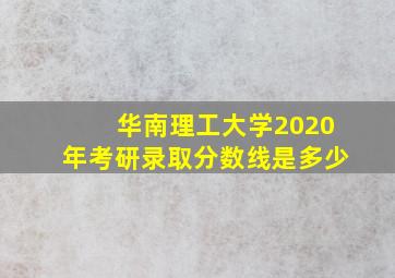 华南理工大学2020年考研录取分数线是多少