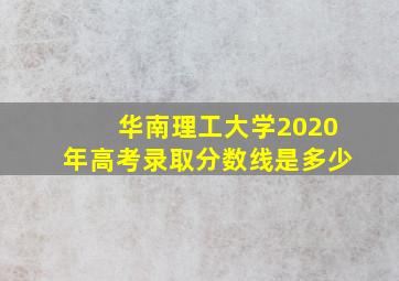 华南理工大学2020年高考录取分数线是多少