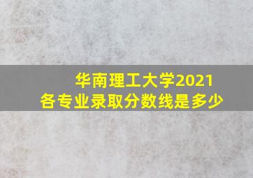 华南理工大学2021各专业录取分数线是多少