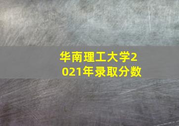 华南理工大学2021年录取分数