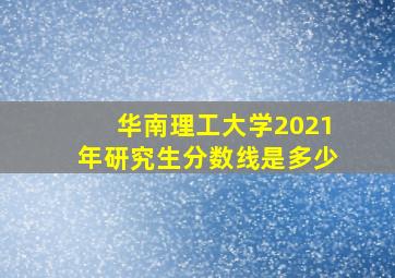 华南理工大学2021年研究生分数线是多少