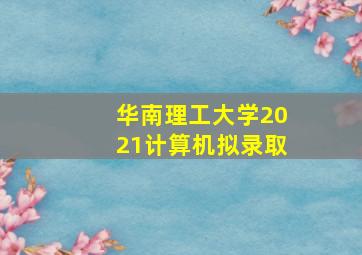 华南理工大学2021计算机拟录取