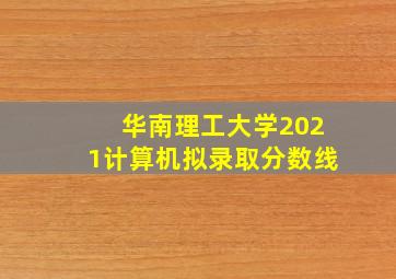 华南理工大学2021计算机拟录取分数线