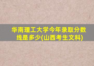 华南理工大学今年录取分数线是多少(山西考生文科)