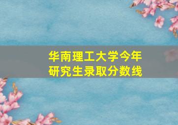 华南理工大学今年研究生录取分数线