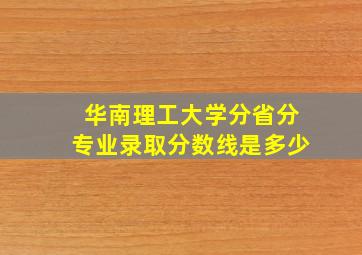 华南理工大学分省分专业录取分数线是多少