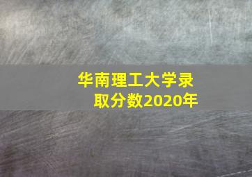 华南理工大学录取分数2020年