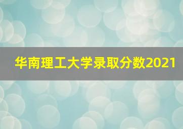 华南理工大学录取分数2021