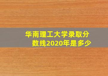 华南理工大学录取分数线2020年是多少