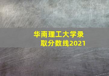 华南理工大学录取分数线2021