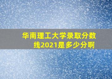 华南理工大学录取分数线2021是多少分啊