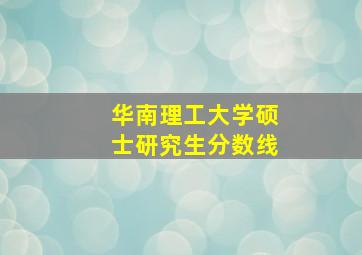 华南理工大学硕士研究生分数线