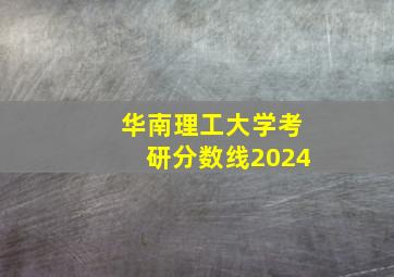 华南理工大学考研分数线2024