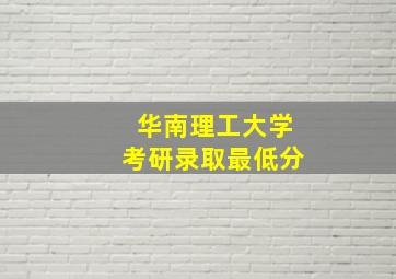 华南理工大学考研录取最低分