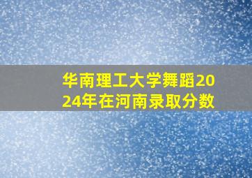 华南理工大学舞蹈2024年在河南录取分数