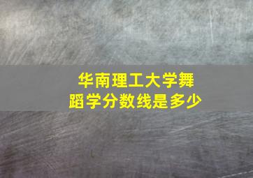 华南理工大学舞蹈学分数线是多少