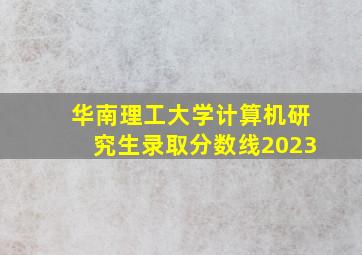 华南理工大学计算机研究生录取分数线2023