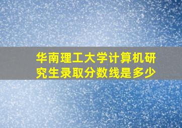 华南理工大学计算机研究生录取分数线是多少