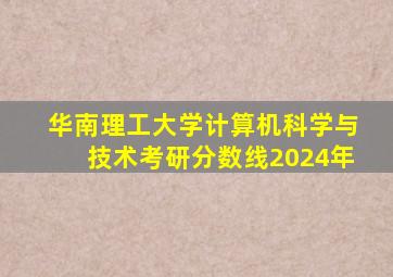 华南理工大学计算机科学与技术考研分数线2024年