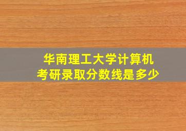 华南理工大学计算机考研录取分数线是多少