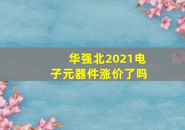 华强北2021电子元器件涨价了吗