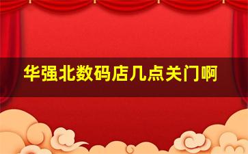 华强北数码店几点关门啊