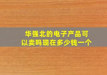 华强北的电子产品可以卖吗现在多少钱一个