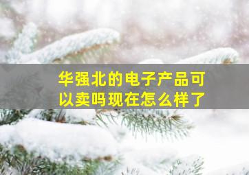 华强北的电子产品可以卖吗现在怎么样了