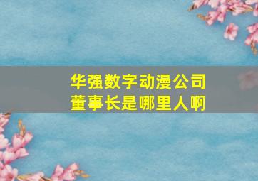 华强数字动漫公司董事长是哪里人啊