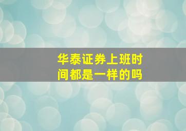 华泰证券上班时间都是一样的吗