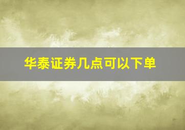 华泰证券几点可以下单