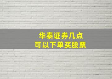 华泰证券几点可以下单买股票