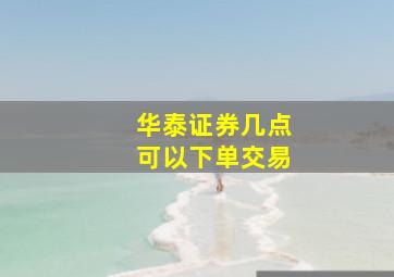 华泰证券几点可以下单交易