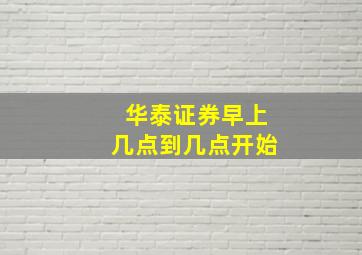 华泰证券早上几点到几点开始