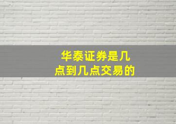 华泰证券是几点到几点交易的