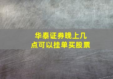 华泰证券晚上几点可以挂单买股票