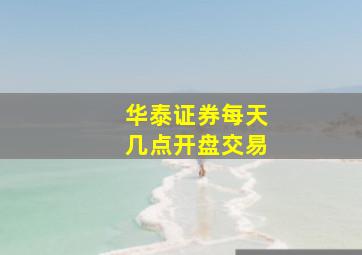 华泰证券每天几点开盘交易