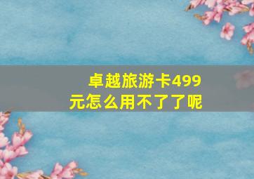 卓越旅游卡499元怎么用不了了呢