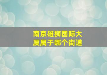 南京雄狮国际大厦属于哪个街道