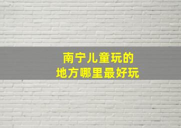 南宁儿童玩的地方哪里最好玩