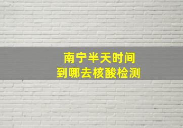 南宁半天时间到哪去核酸检测