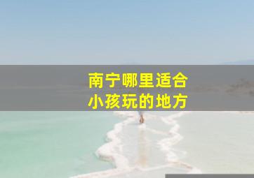 南宁哪里适合小孩玩的地方