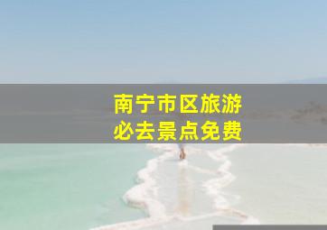 南宁市区旅游必去景点免费