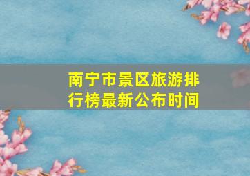 南宁市景区旅游排行榜最新公布时间