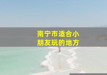 南宁市适合小朋友玩的地方