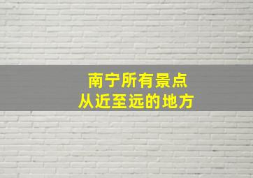 南宁所有景点从近至远的地方